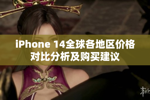iPhone 14全球各地区价格对比分析及购买建议
