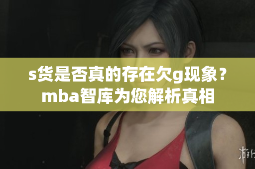 s货是否真的存在欠g现象？mba智库为您解析真相