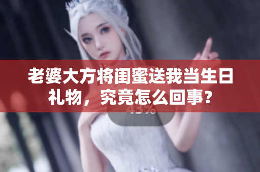 老婆大方将闺蜜送我当生日礼物，究竟怎么回事？