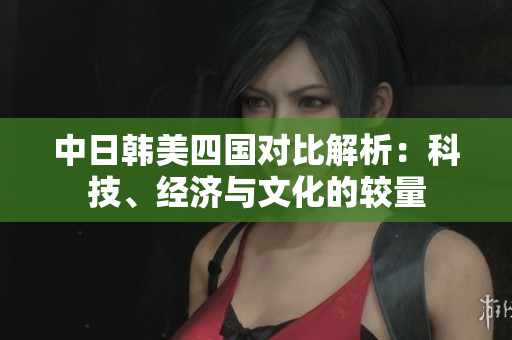 中日韩美四国对比解析：科技、经济与文化的较量