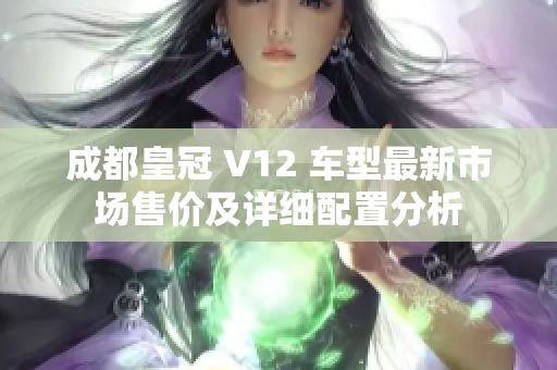 成都皇冠 V12 车型最新市场售价及详细配置分析