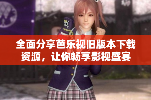 全面分享芭乐视旧版本下载资源，让你畅享影视盛宴