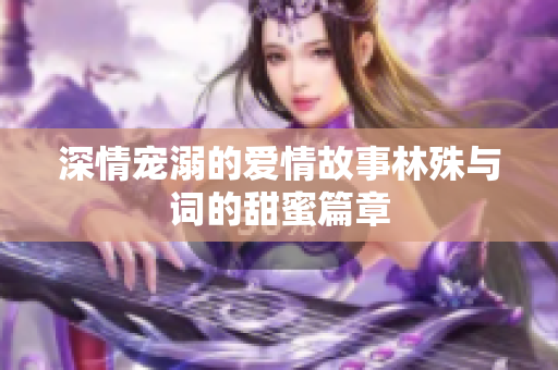 深情宠溺的爱情故事林殊与词的甜蜜篇章