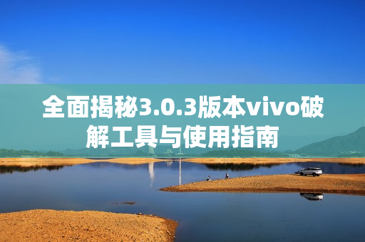 全面揭秘3.0.3版本vivo破解工具与使用指南