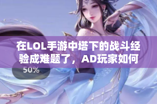 在LOL手游中塔下的战斗经验成难题了，AD玩家如何应对？