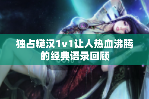 独占糙汉1v1让人热血沸腾的经典语录回顾