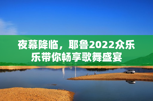 夜幕降临，耶鲁2022众乐乐带你畅享歌舞盛宴