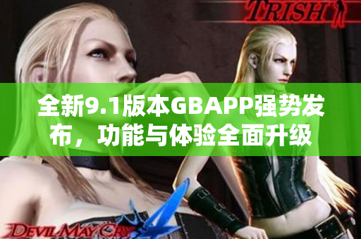 全新9.1版本GBAPP强势发布，功能与体验全面升级