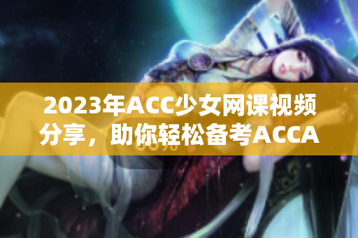 2023年ACC少女网课视频分享，助你轻松备考ACCA