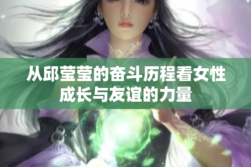 从邱莹莹的奋斗历程看女性成长与友谊的力量