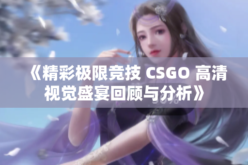 《精彩极限竞技 CSGO 高清视觉盛宴回顾与分析》