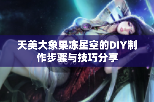 天美大象果冻星空的DIY制作步骤与技巧分享