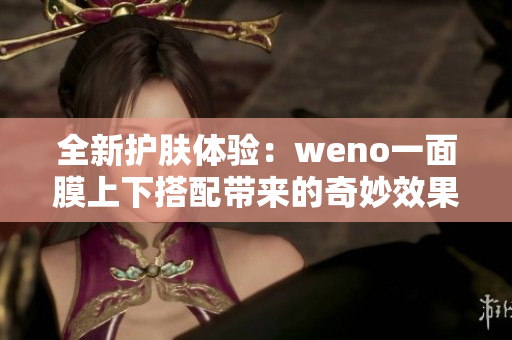 全新护肤体验：weno一面膜上下搭配带来的奇妙效果