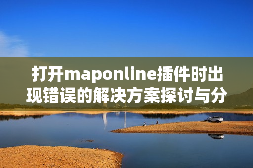 打开maponline插件时出现错误的解决方案探讨与分析