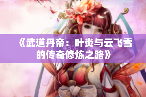 《武道丹帝：叶炎与云飞雪的传奇修炼之路》