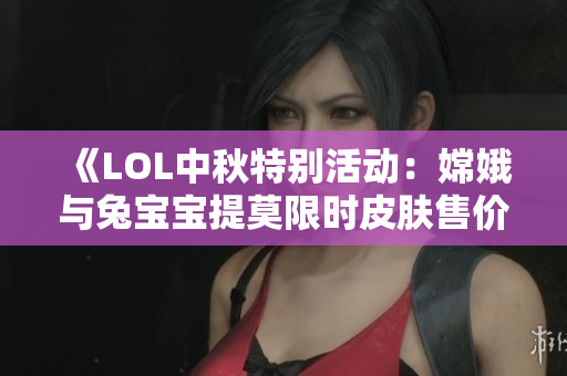 《LOL中秋特别活动：嫦娥与兔宝宝提莫限时皮肤售价解析》