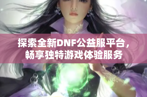 探索全新DNF公益服平台，畅享独特游戏体验服务