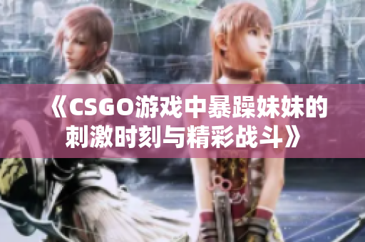 《CSGO游戏中暴躁妹妹的刺激时刻与精彩战斗》