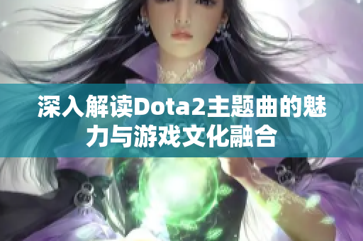 深入解读Dota2主题曲的魅力与游戏文化融合