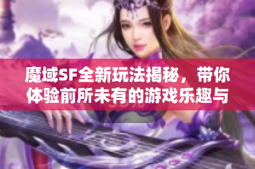 魔域SF全新玩法揭秘，带你体验前所未有的游戏乐趣与挑战