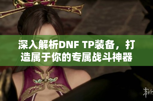 深入解析DNF TP装备，打造属于你的专属战斗神器