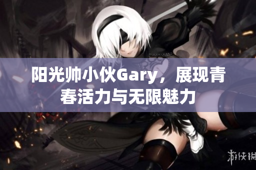 阳光帅小伙Gary，展现青春活力与无限魅力