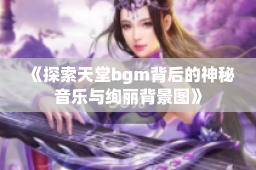 《探索天堂bgm背后的神秘音乐与绚丽背景图》