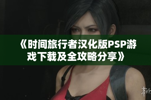 《时间旅行者汉化版PSP游戏下载及全攻略分享》