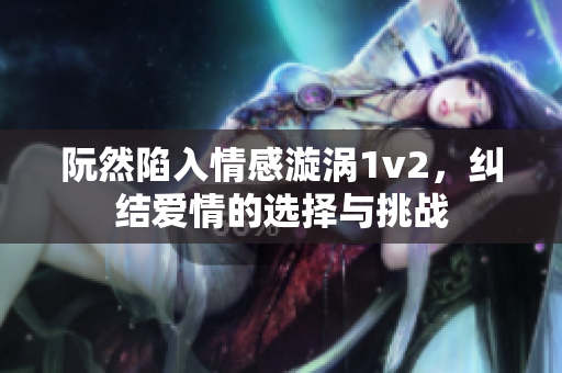 阮然陷入情感漩涡1v2，纠结爱情的选择与挑战