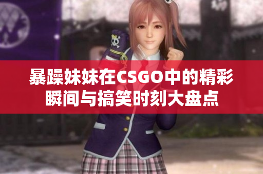 暴躁妹妹在CSGO中的精彩瞬间与搞笑时刻大盘点