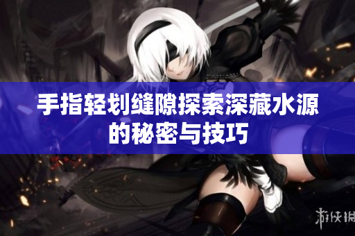 手指轻划缝隙探索深藏水源的秘密与技巧