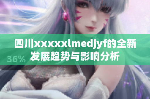 四川xxxxxlmedjyf的全新发展趋势与影响分析