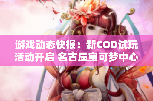 游戏动态快报：新COD试玩活动开启 名古屋宝可梦中心华丽回归