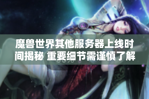 魔兽世界其他服务器上线时间揭秘 重要细节需谨慎了解