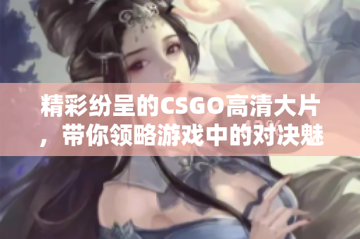 精彩纷呈的CSGO高清大片，带你领略游戏中的对决魅力