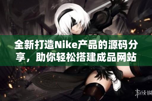 全新打造Nike产品的源码分享，助你轻松搭建成品网站