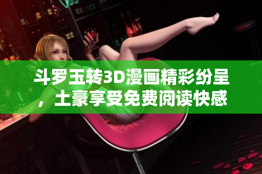 斗罗玉转3D漫画精彩纷呈，土豪享受免费阅读快感