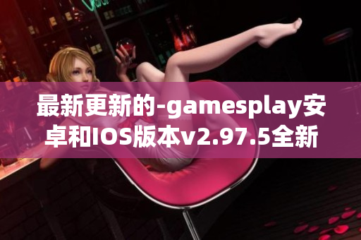 最新更新的-gamesplay安卓和IOS版本v2.97.5全新体验分享