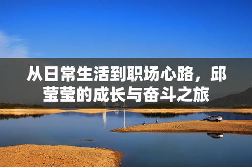 从日常生活到职场心路，邱莹莹的成长与奋斗之旅
