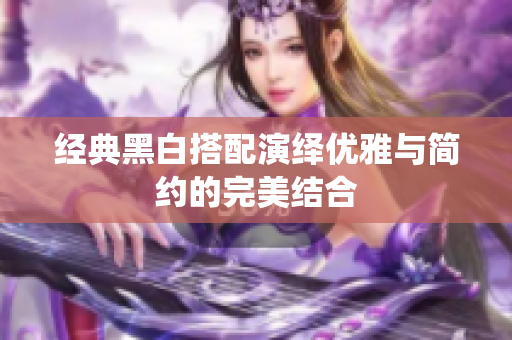 经典黑白搭配演绎优雅与简约的完美结合