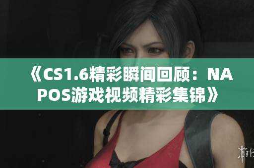 《CS1.6精彩瞬间回顾：NAPOS游戏视频精彩集锦》