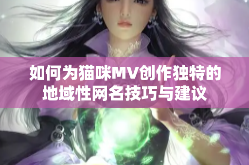 如何为猫咪MV创作独特的地域性网名技巧与建议