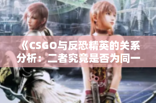 《CSGO与反恐精英的关系分析：二者究竟是否为同一款游戏》