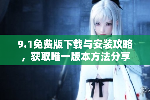 9.1免费版下载与安装攻略，获取唯一版本方法分享