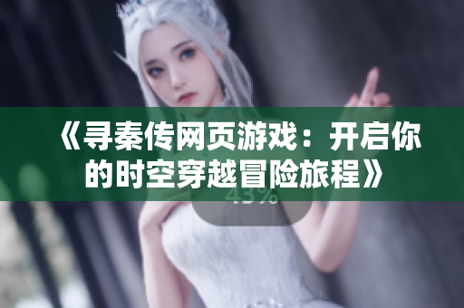 《寻秦传网页游戏：开启你的时空穿越冒险旅程》