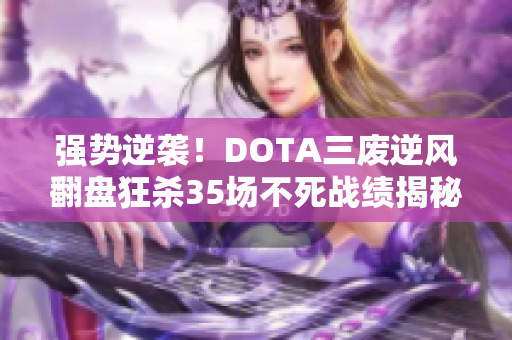 强势逆袭！DOTA三废逆风翻盘狂杀35场不死战绩揭秘