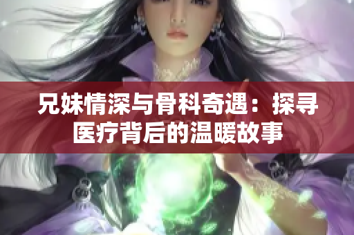 兄妹情深与骨科奇遇：探寻医疗背后的温暖故事