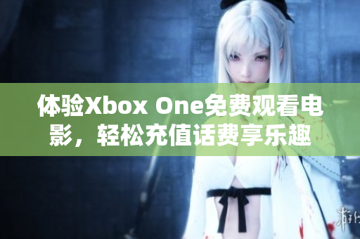 体验Xbox One免费观看电影，轻松充值话费享乐趣