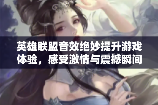 英雄联盟音效绝妙提升游戏体验，感受激情与震撼瞬间