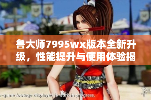 鲁大师7995wx版本全新升级，性能提升与使用体验揭秘